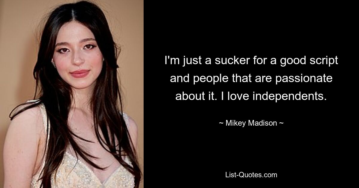 I'm just a sucker for a good script and people that are passionate about it. I love independents. — © Mikey Madison