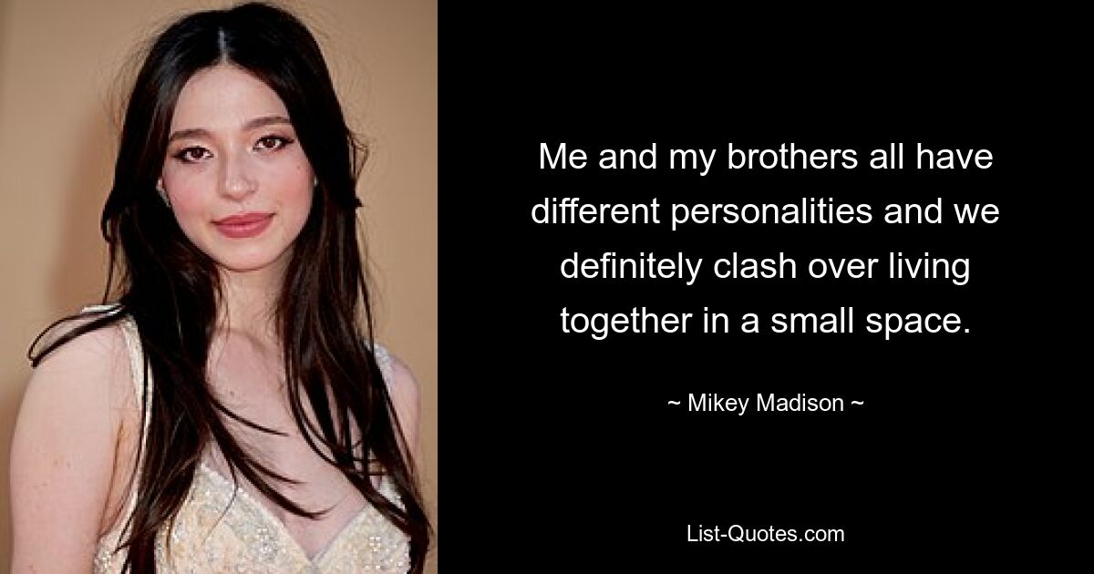 Me and my brothers all have different personalities and we definitely clash over living together in a small space. — © Mikey Madison