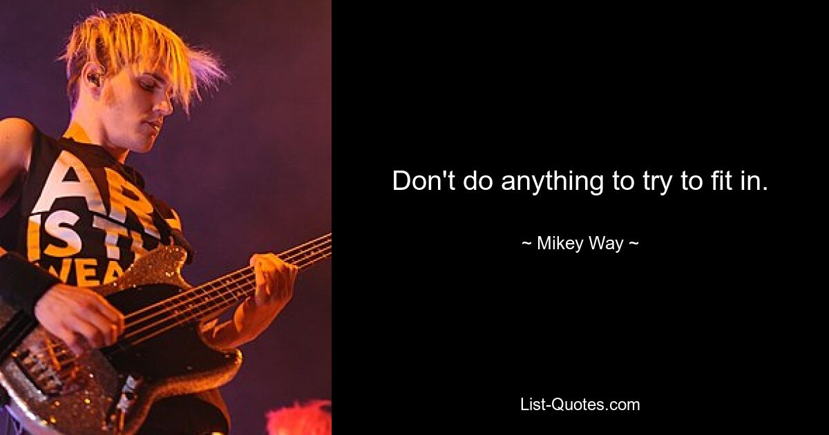 Don't do anything to try to fit in. — © Mikey Way