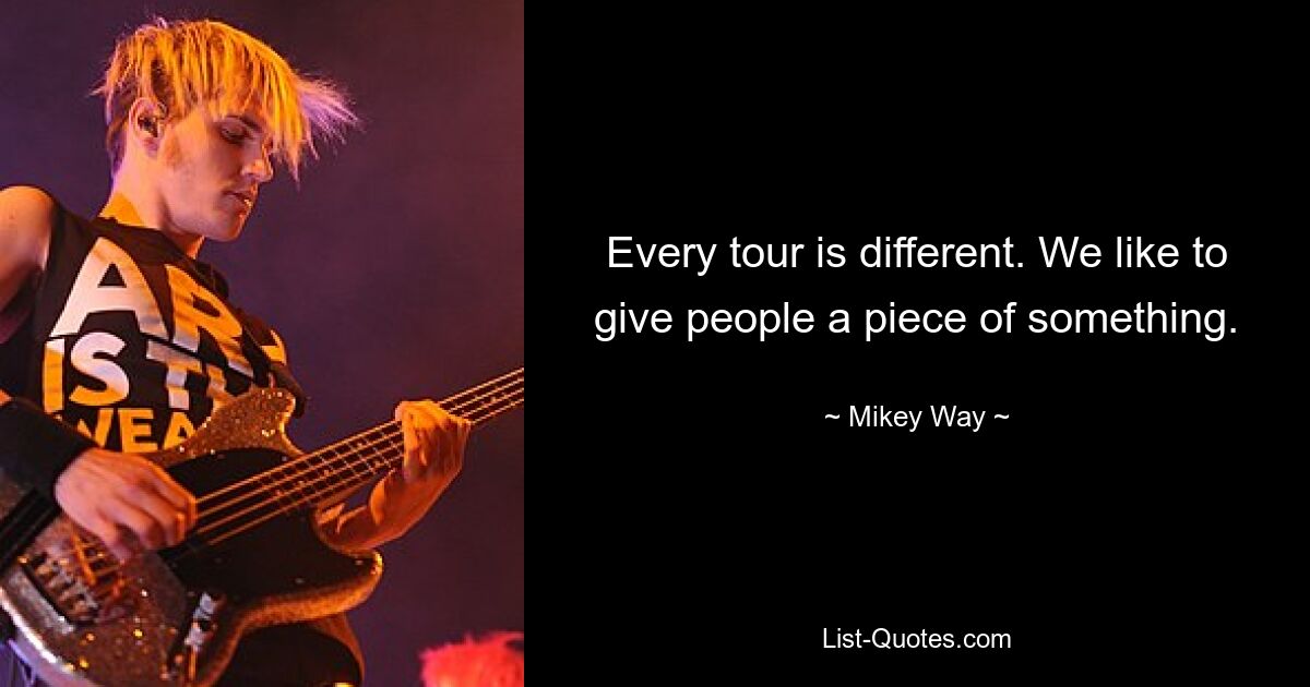 Every tour is different. We like to give people a piece of something. — © Mikey Way