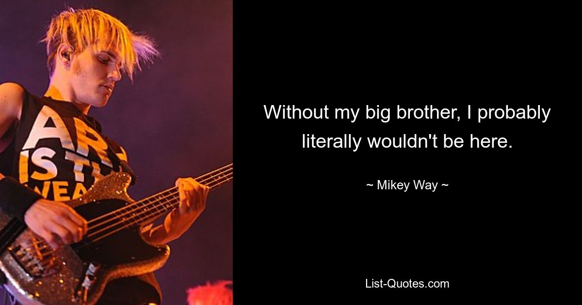 Without my big brother, I probably literally wouldn't be here. — © Mikey Way