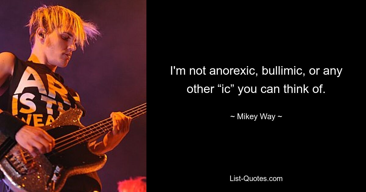 I'm not anorexic, bullimic, or any other “ic” you can think of. — © Mikey Way