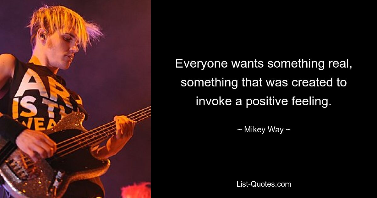 Everyone wants something real, something that was created to invoke a positive feeling. — © Mikey Way