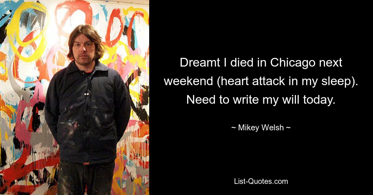 Dreamt I died in Chicago next weekend (heart attack in my sleep). Need to write my will today. — © Mikey Welsh