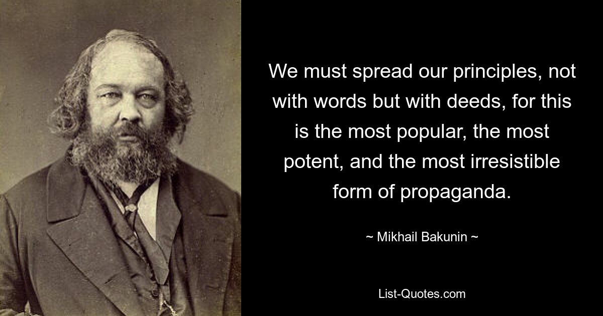 Мы должны распространять наши принципы не словами, а делами, ибо это самая популярная, самая мощная и самая непреодолимая форма пропаганды. — © Михаил Бакунин 