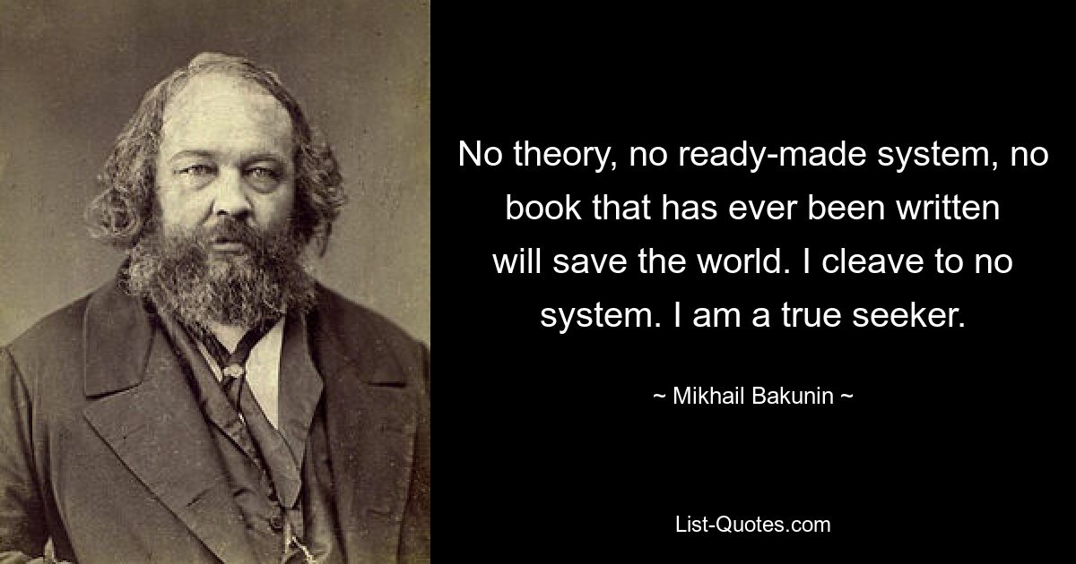 No theory, no ready-made system, no book that has ever been written will save the world. I cleave to no system. I am a true seeker. — © Mikhail Bakunin