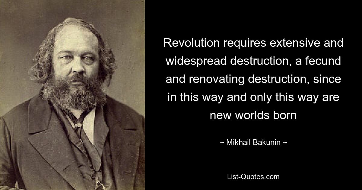 Revolution requires extensive and widespread destruction, a fecund and renovating destruction, since in this way and only this way are new worlds born — © Mikhail Bakunin