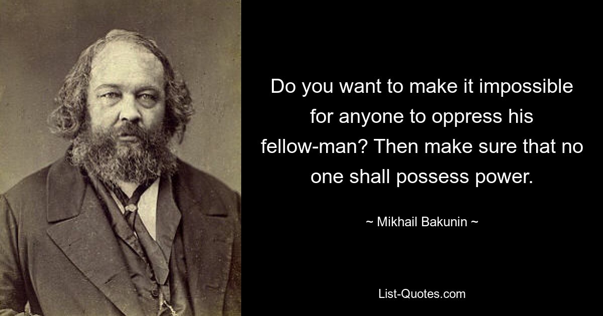 Do you want to make it impossible for anyone to oppress his fellow-man? Then make sure that no one shall possess power. — © Mikhail Bakunin