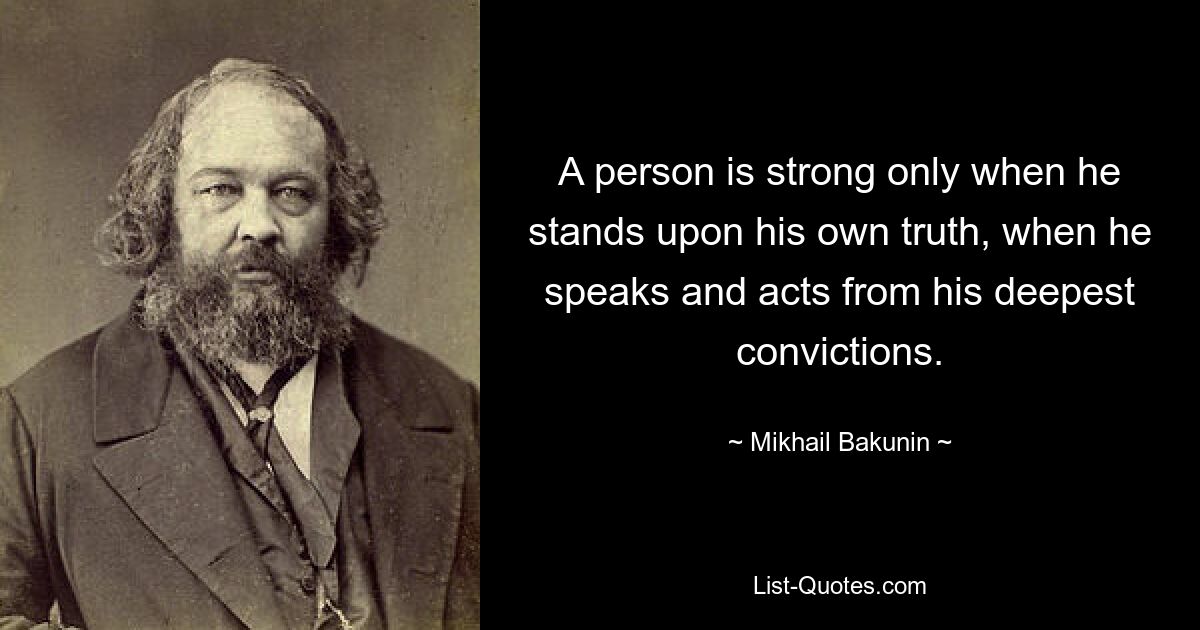 A person is strong only when he stands upon his own truth, when he speaks and acts from his deepest convictions. — © Mikhail Bakunin