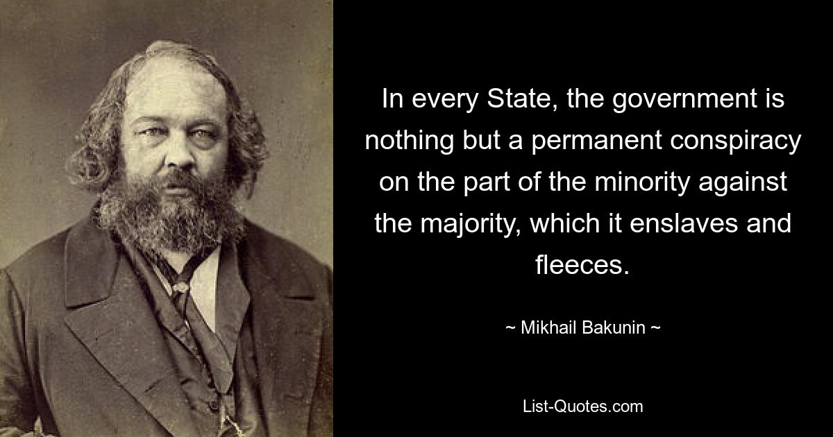 In every State, the government is nothing but a permanent conspiracy on the part of the minority against the majority, which it enslaves and fleeces. — © Mikhail Bakunin