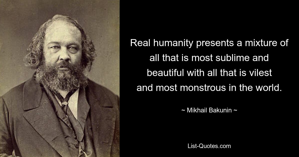 Real humanity presents a mixture of all that is most sublime and beautiful with all that is vilest and most monstrous in the world. — © Mikhail Bakunin