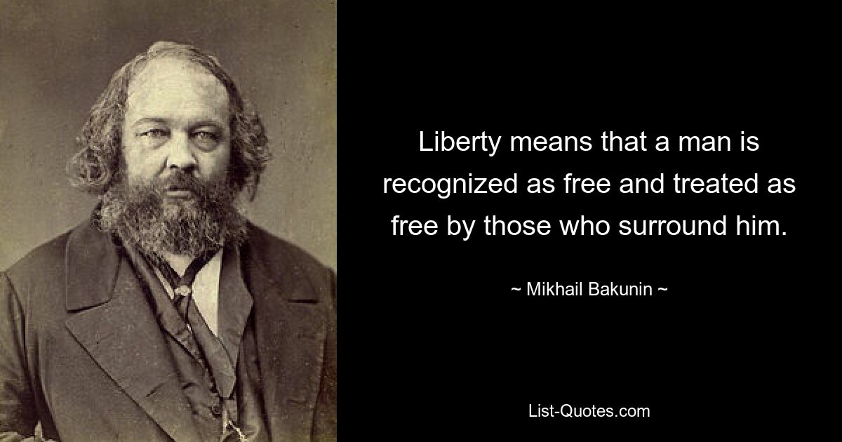 Liberty means that a man is recognized as free and treated as free by those who surround him. — © Mikhail Bakunin