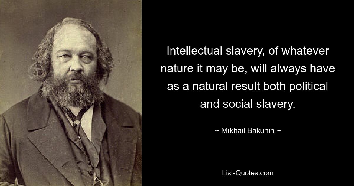 Интеллектуальное рабство, какой бы природы оно ни было, всегда будет естественным результатом как политического, так и социального рабства. — © Михаил Бакунин 