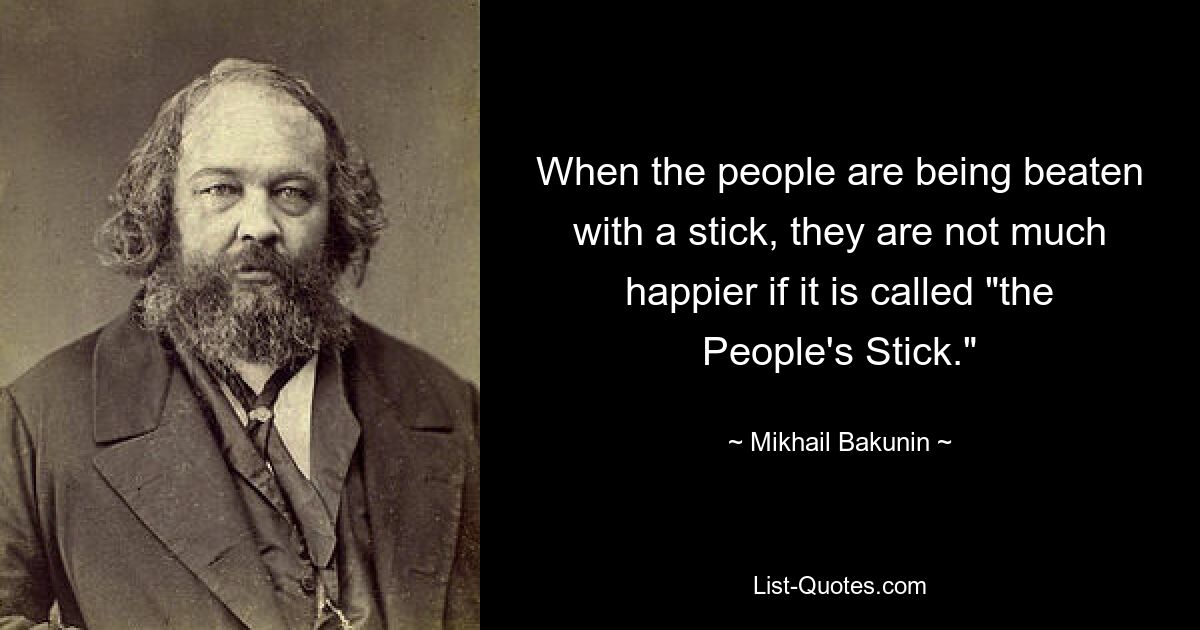 Когда людей бьют палкой, они не намного счастливее, если это называется «Народной палкой». — © Михаил Бакунин