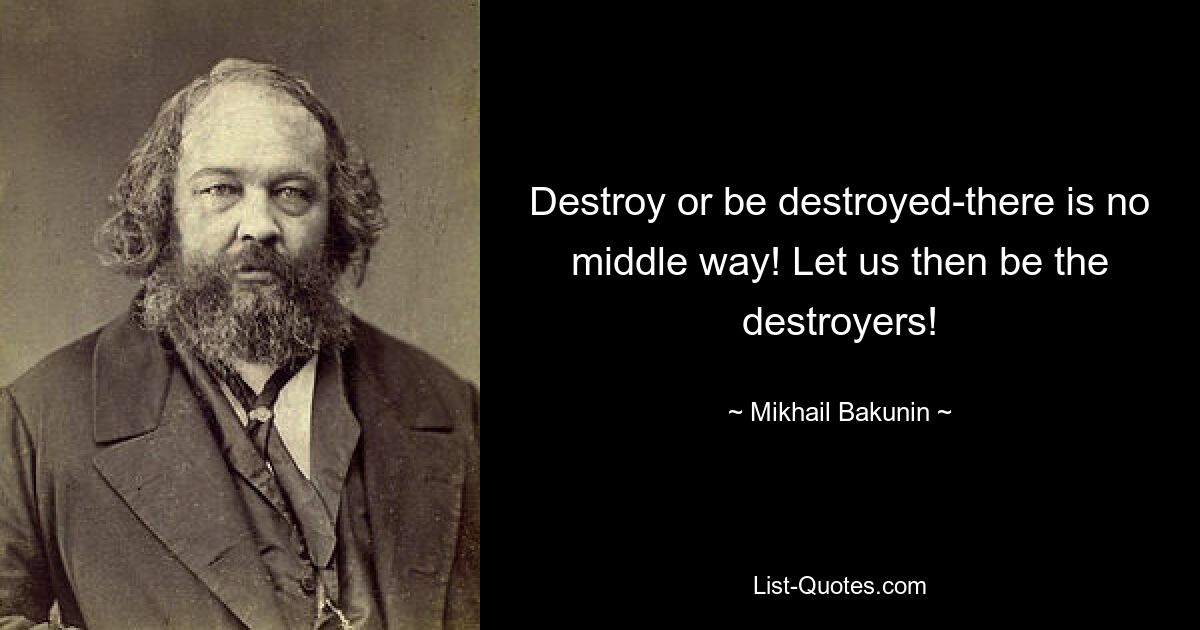 Destroy or be destroyed-there is no middle way! Let us then be the destroyers! — © Mikhail Bakunin