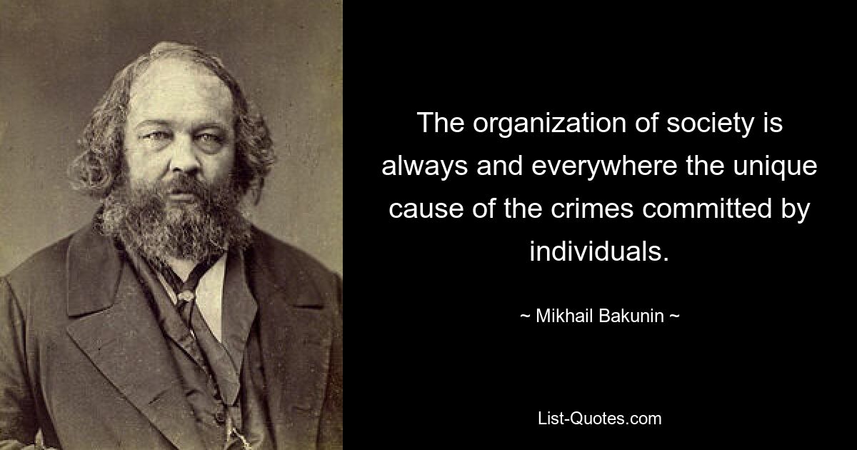 The organization of society is always and everywhere the unique cause of the crimes committed by individuals. — © Mikhail Bakunin