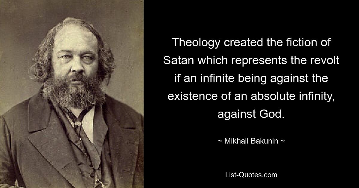 Theology created the fiction of Satan which represents the revolt if an infinite being against the existence of an absolute infinity, against God. — © Mikhail Bakunin