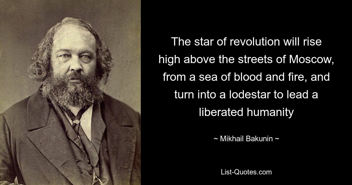 The star of revolution will rise high above the streets of Moscow, from a sea of blood and fire, and turn into a lodestar to lead a liberated humanity — © Mikhail Bakunin