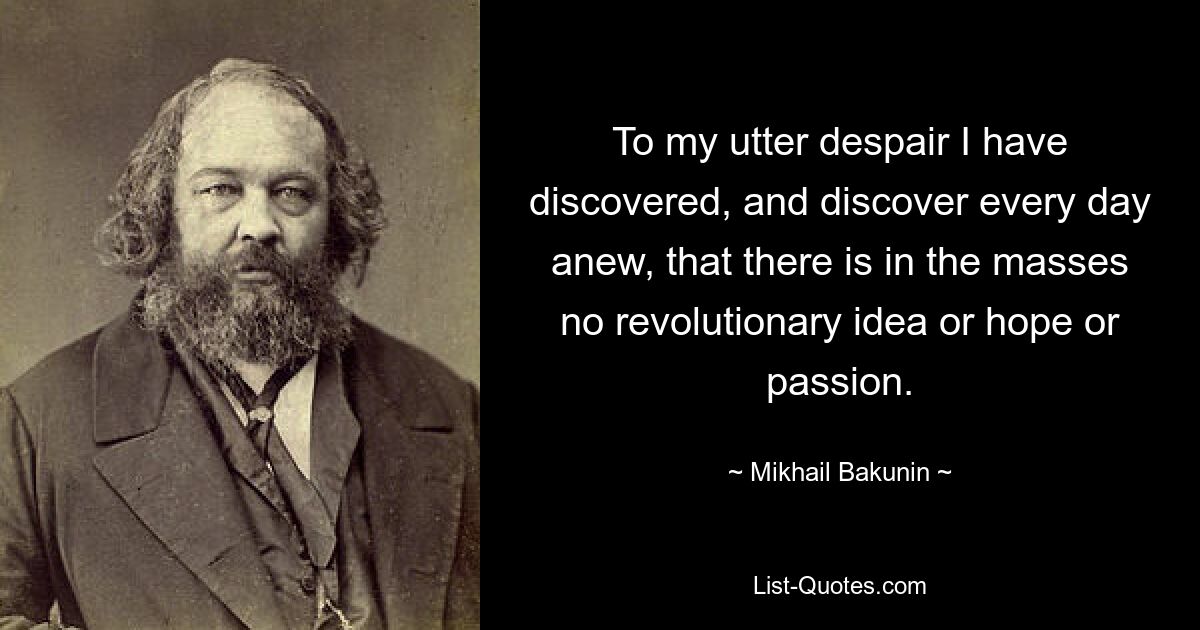 Zu meiner völligen Verzweiflung habe ich entdeckt und entdecke jeden Tag aufs Neue, dass es in den Massen keine revolutionäre Idee, Hoffnung oder Leidenschaft gibt. — © Michail Bakunin