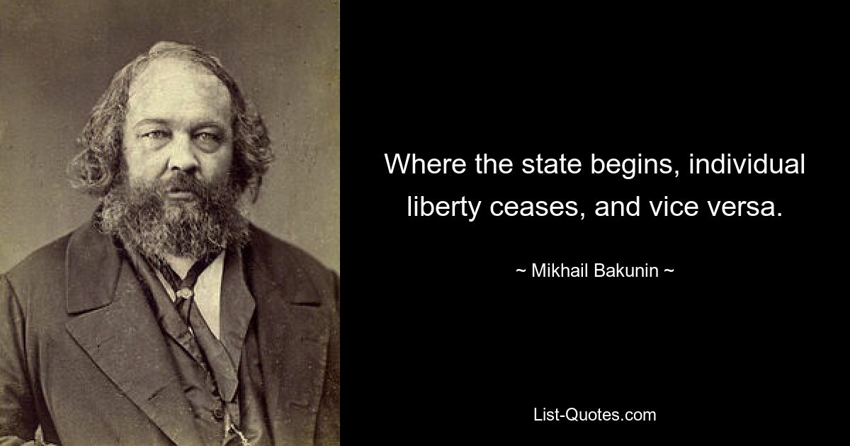 Where the state begins, individual liberty ceases, and vice versa. — © Mikhail Bakunin