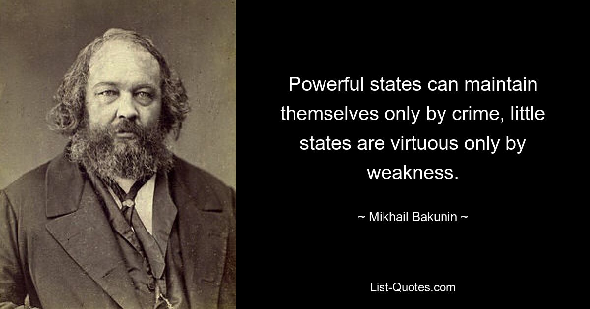 Powerful states can maintain themselves only by crime, little states are virtuous only by weakness. — © Mikhail Bakunin