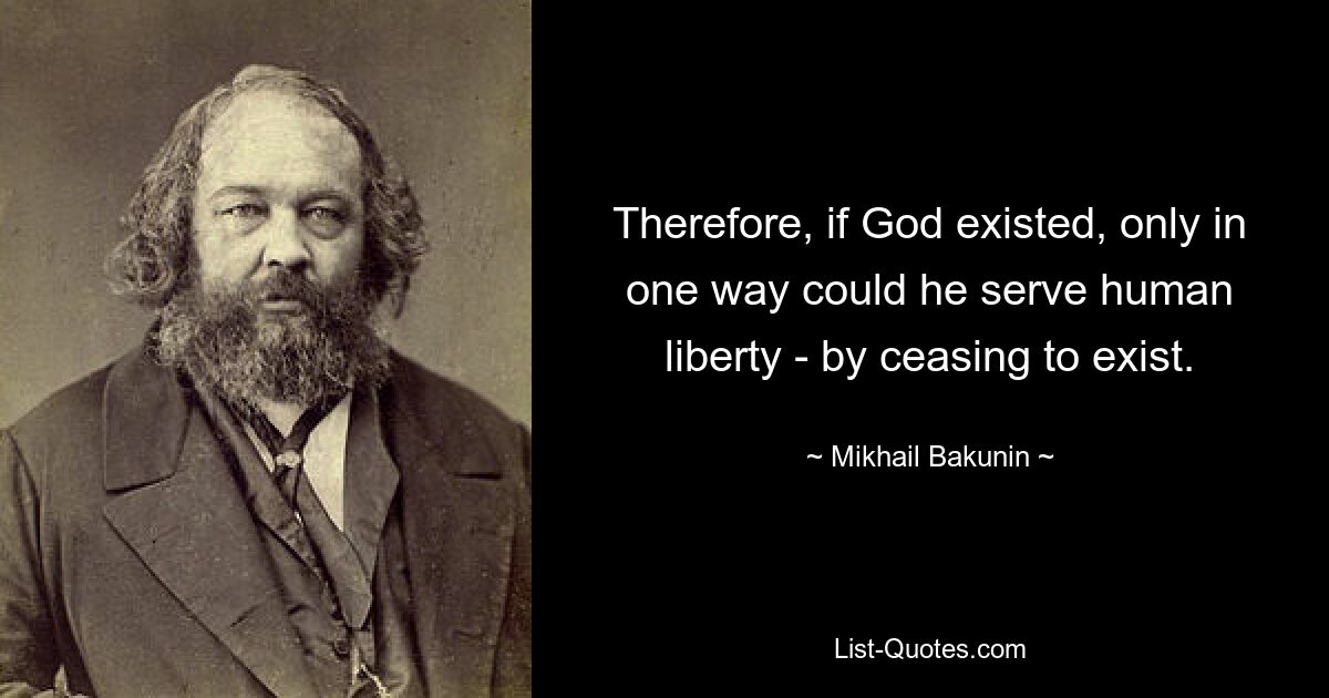 Следовательно, если бы Бог существовал, то только одним способом он мог бы служить человеческой свободе - перестав существовать. — © Михаил Бакунин 
