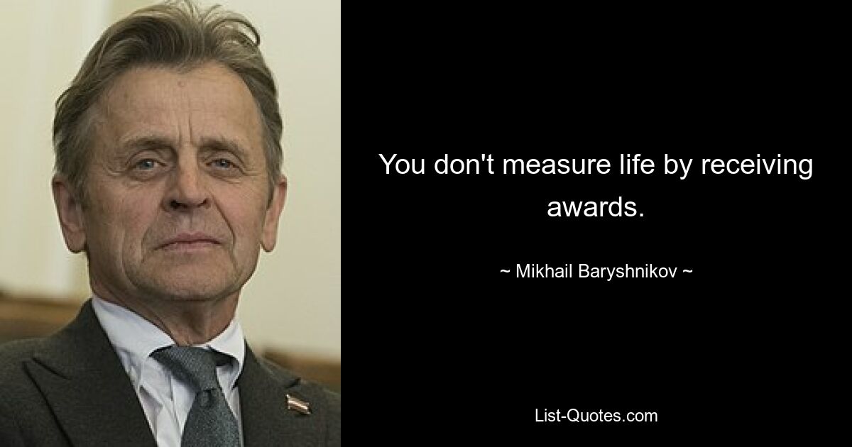 You don't measure life by receiving awards. — © Mikhail Baryshnikov