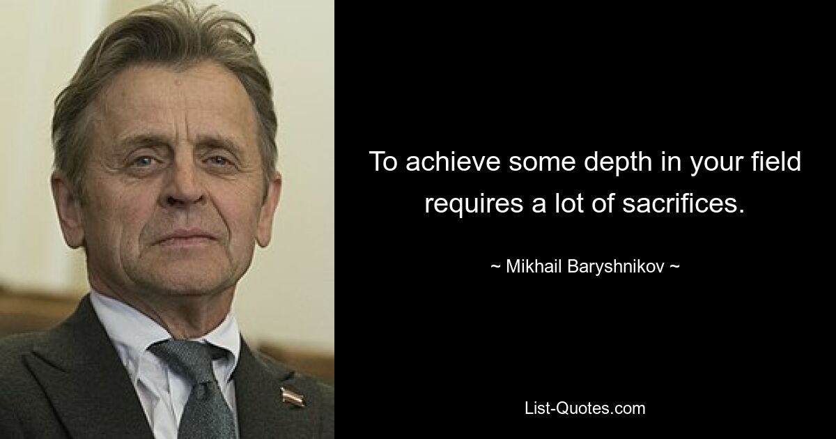 To achieve some depth in your field requires a lot of sacrifices. — © Mikhail Baryshnikov