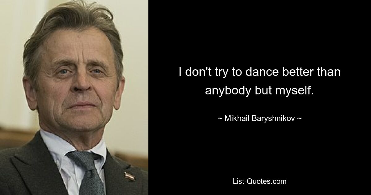 I don't try to dance better than anybody but myself. — © Mikhail Baryshnikov