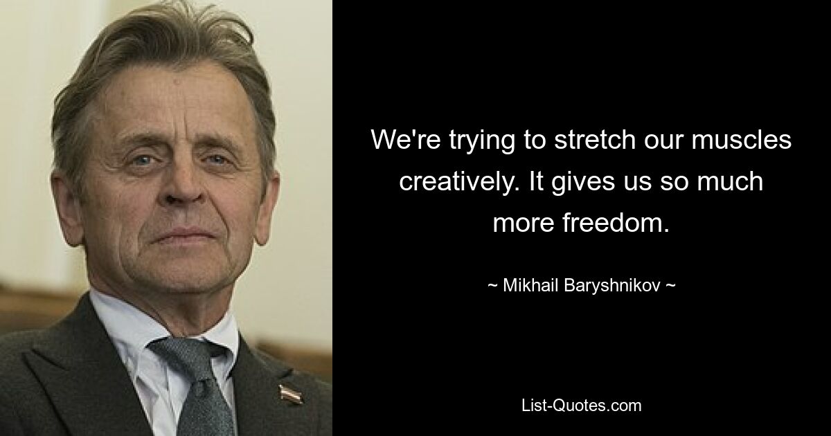 We're trying to stretch our muscles creatively. It gives us so much more freedom. — © Mikhail Baryshnikov