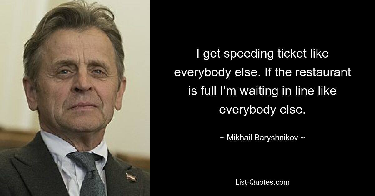 I get speeding ticket like everybody else. If the restaurant is full I'm waiting in line like everybody else. — © Mikhail Baryshnikov