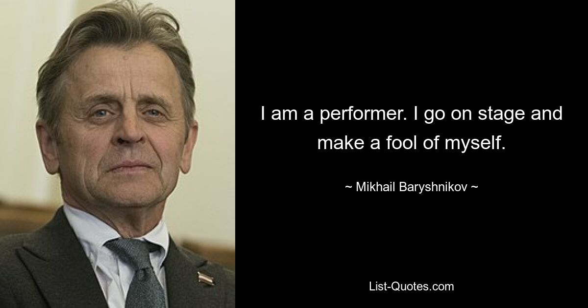 I am a performer. I go on stage and make a fool of myself. — © Mikhail Baryshnikov