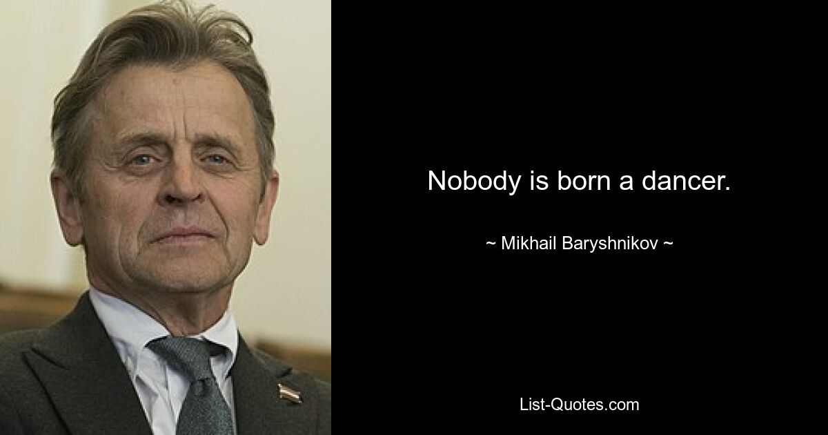 Nobody is born a dancer. — © Mikhail Baryshnikov