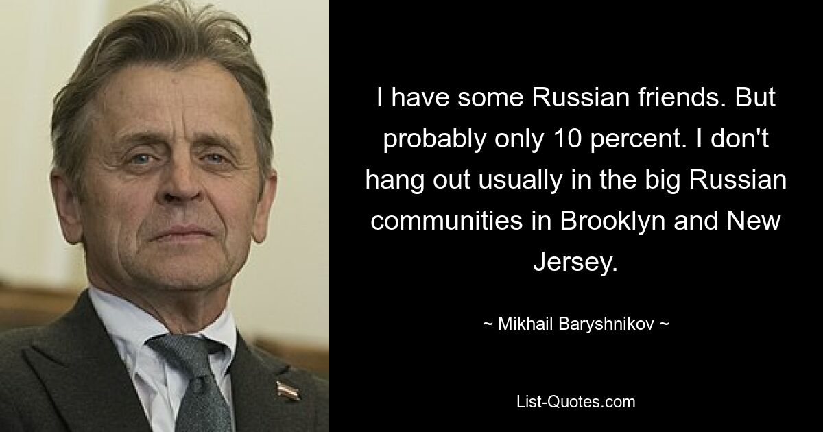 I have some Russian friends. But probably only 10 percent. I don't hang out usually in the big Russian communities in Brooklyn and New Jersey. — © Mikhail Baryshnikov