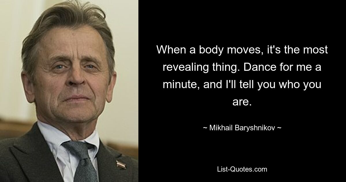 When a body moves, it's the most revealing thing. Dance for me a minute, and I'll tell you who you are. — © Mikhail Baryshnikov