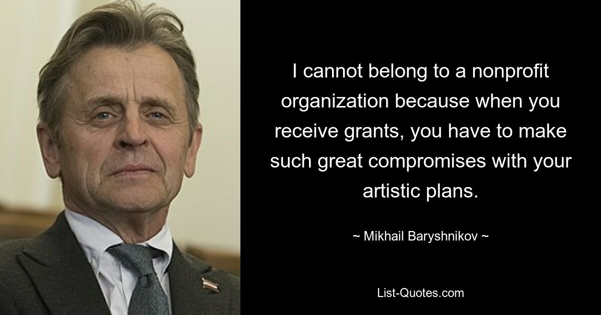 I cannot belong to a nonprofit organization because when you receive grants, you have to make such great compromises with your artistic plans. — © Mikhail Baryshnikov