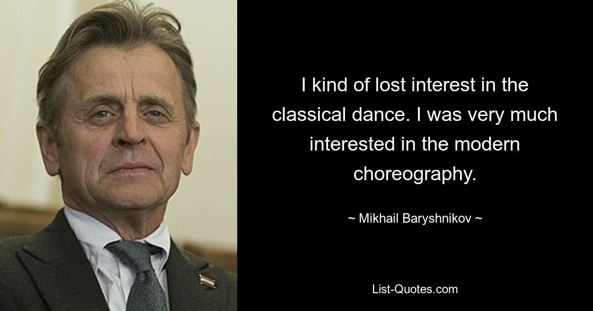 I kind of lost interest in the classical dance. I was very much interested in the modern choreography. — © Mikhail Baryshnikov