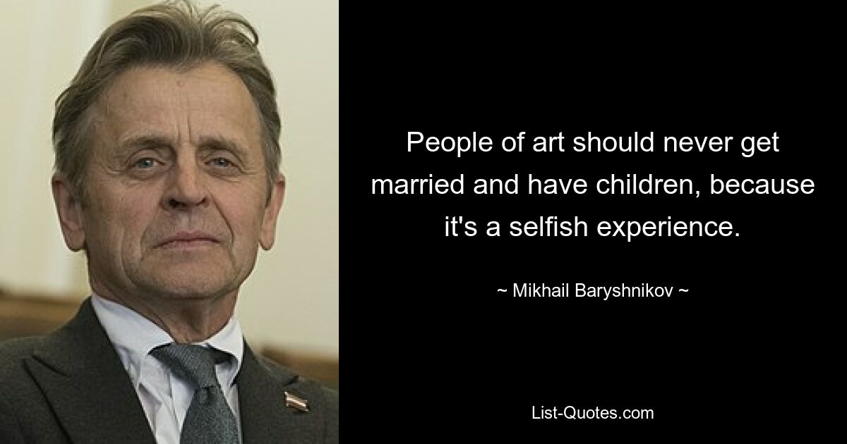 People of art should never get married and have children, because it's a selfish experience. — © Mikhail Baryshnikov