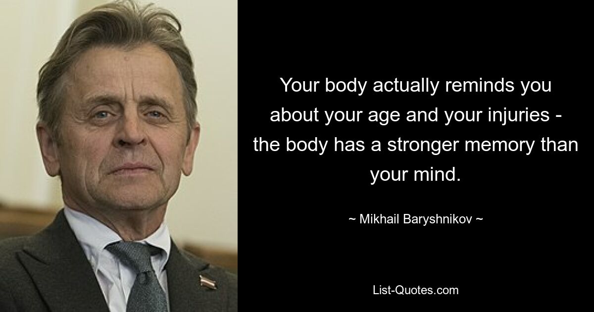 Your body actually reminds you about your age and your injuries - the body has a stronger memory than your mind. — © Mikhail Baryshnikov