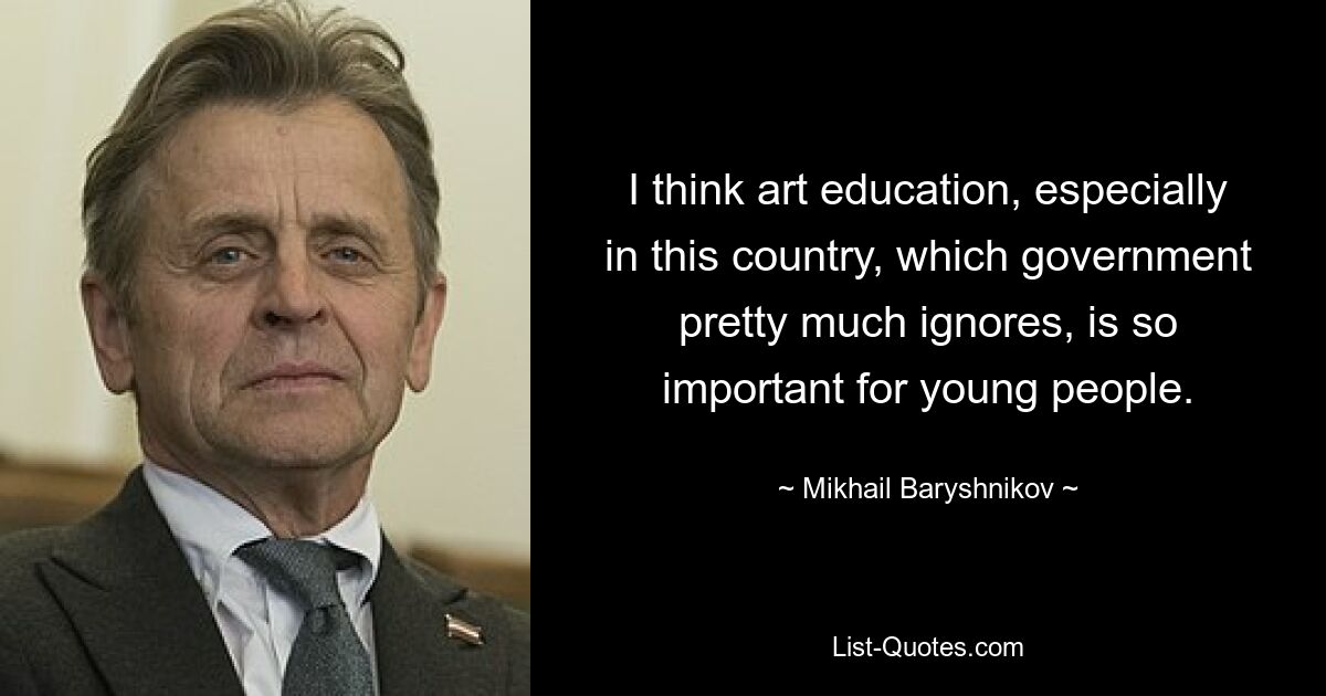 I think art education, especially in this country, which government pretty much ignores, is so important for young people. — © Mikhail Baryshnikov