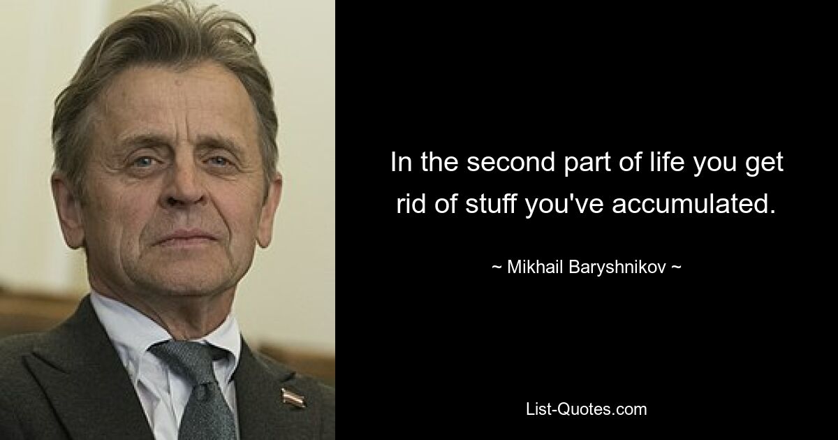 In the second part of life you get rid of stuff you've accumulated. — © Mikhail Baryshnikov