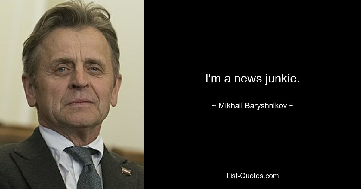 I'm a news junkie. — © Mikhail Baryshnikov