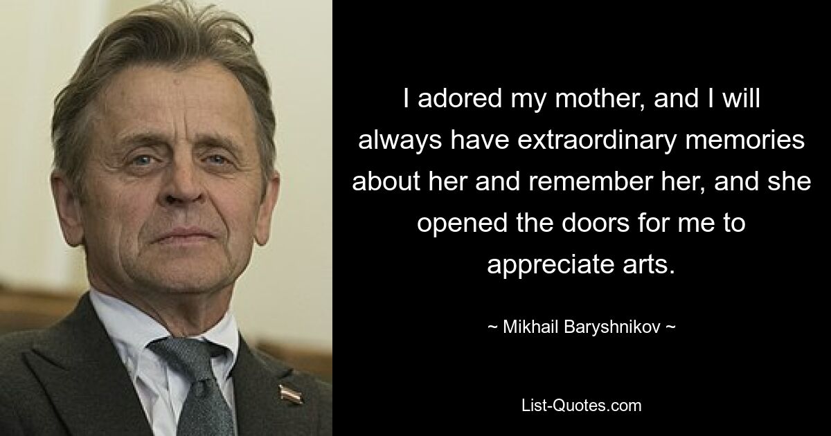 I adored my mother, and I will always have extraordinary memories about her and remember her, and she opened the doors for me to appreciate arts. — © Mikhail Baryshnikov