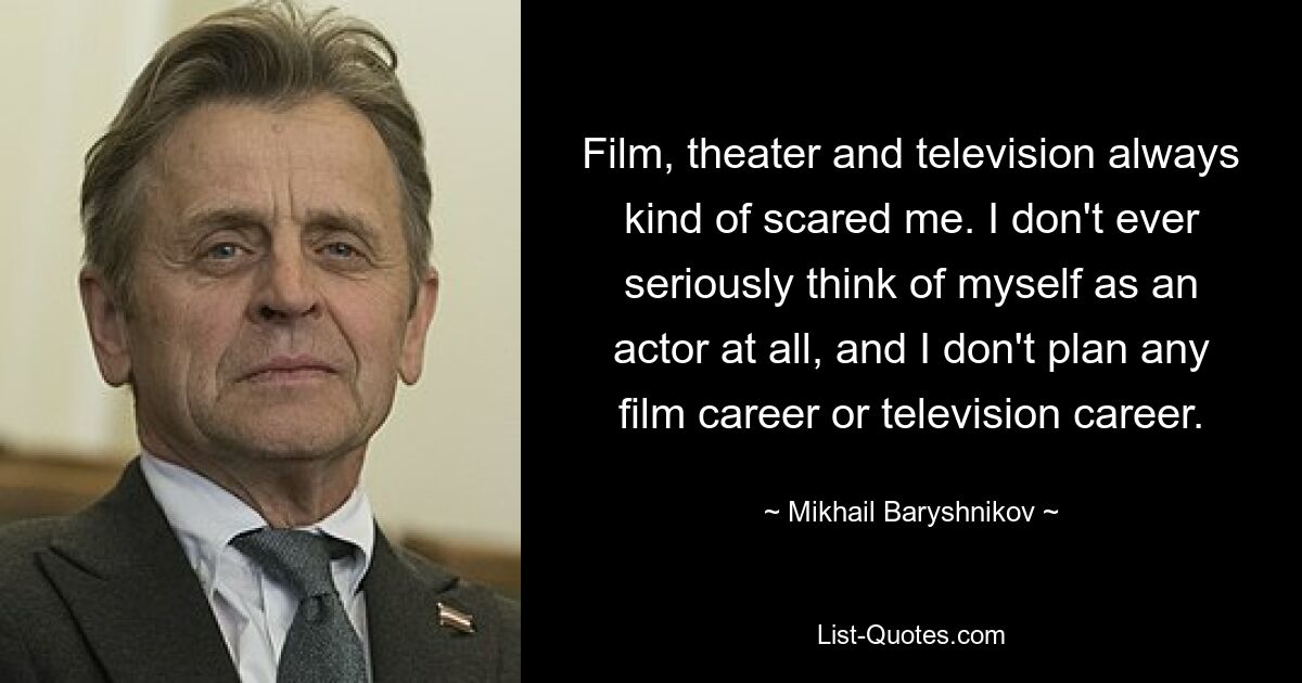 Film, theater and television always kind of scared me. I don't ever seriously think of myself as an actor at all, and I don't plan any film career or television career. — © Mikhail Baryshnikov