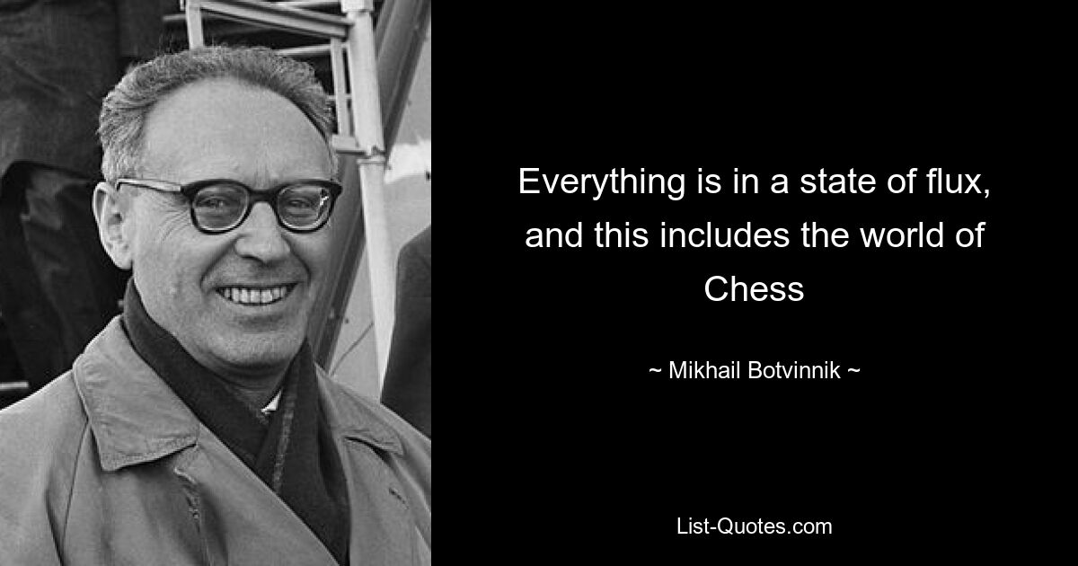 Everything is in a state of flux, and this includes the world of Chess — © Mikhail Botvinnik