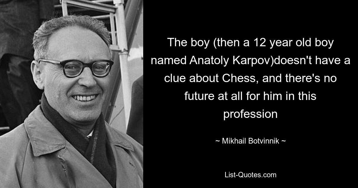 The boy (then a 12 year old boy named Anatoly Karpov)doesn't have a clue about Chess, and there's no future at all for him in this profession — © Mikhail Botvinnik