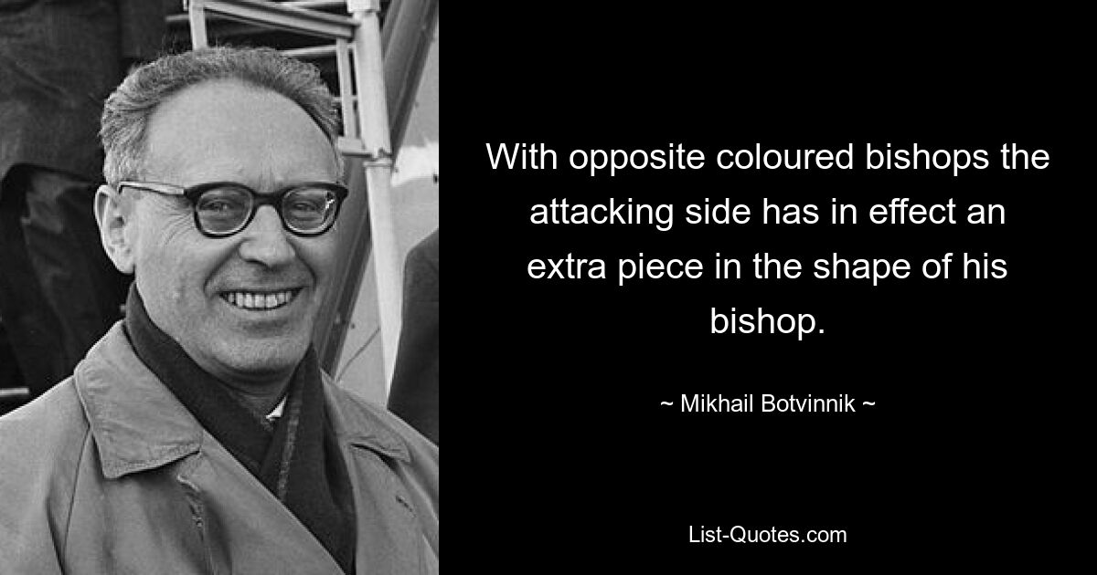 With opposite coloured bishops the attacking side has in effect an extra piece in the shape of his bishop. — © Mikhail Botvinnik