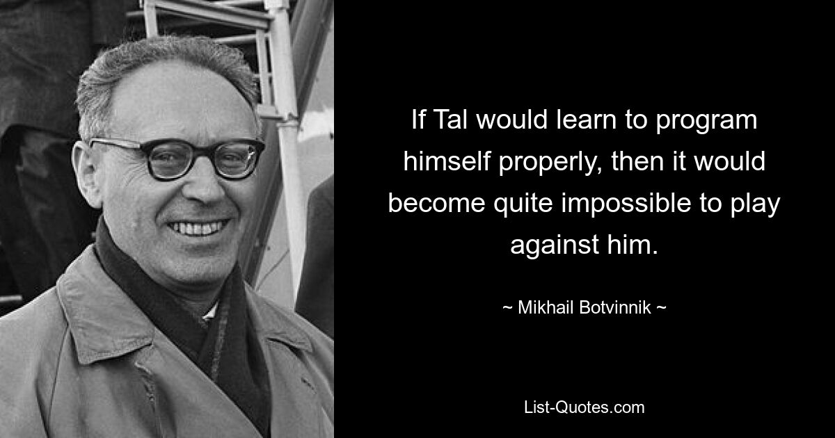 If Tal would learn to program himself properly, then it would become quite impossible to play against him. — © Mikhail Botvinnik