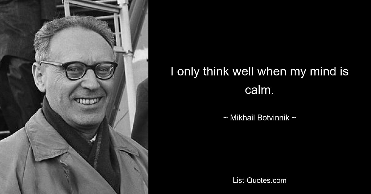 I only think well when my mind is calm. — © Mikhail Botvinnik