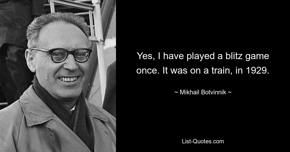 Yes, I have played a blitz game once. It was on a train, in 1929. — © Mikhail Botvinnik